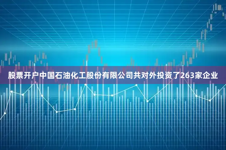 股票开户中国石油化工股份有限公司共对外投资了263家企业