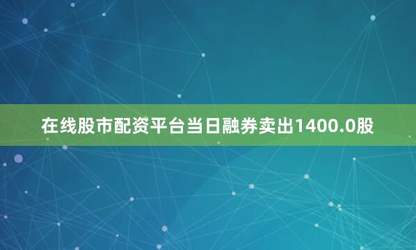 在线股市配资平台当日融券卖出1400.0股