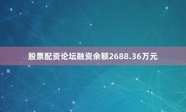 股票配资论坛融资余额2688.36万元