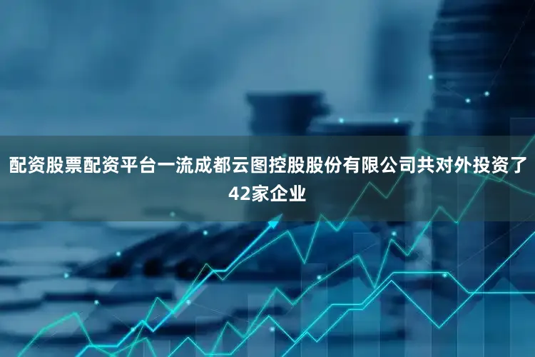 配资股票配资平台一流成都云图控股股份有限公司共对外投资了42家企业