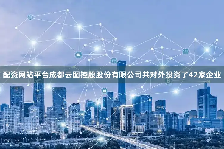 配资网站平台成都云图控股股份有限公司共对外投资了42家企业
