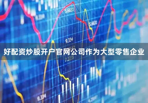 好配资炒股开户官网公司作为大型零售企业