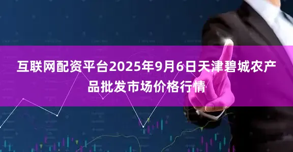 互联网配资平台2025年9月6日天津碧城农产品批发市场价格行情