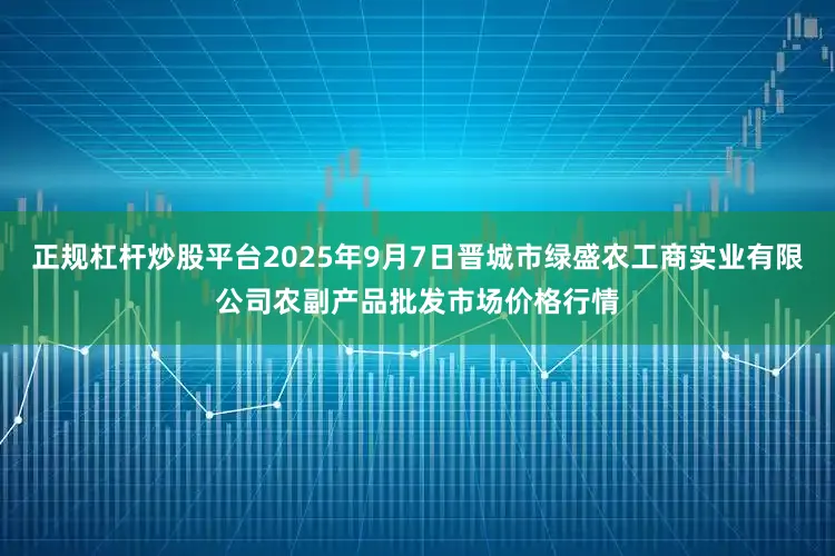 正规杠杆炒股平台2025年9月7日晋城市绿盛农工商实业有限公司农副产品批发市场价格行情