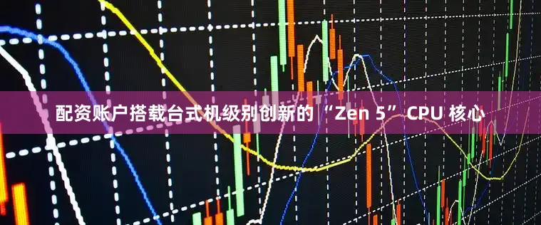 配资账户搭载台式机级别创新的 “Zen 5” CPU 核心