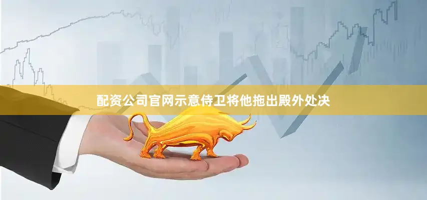 配资公司官网示意侍卫将他拖出殿外处决