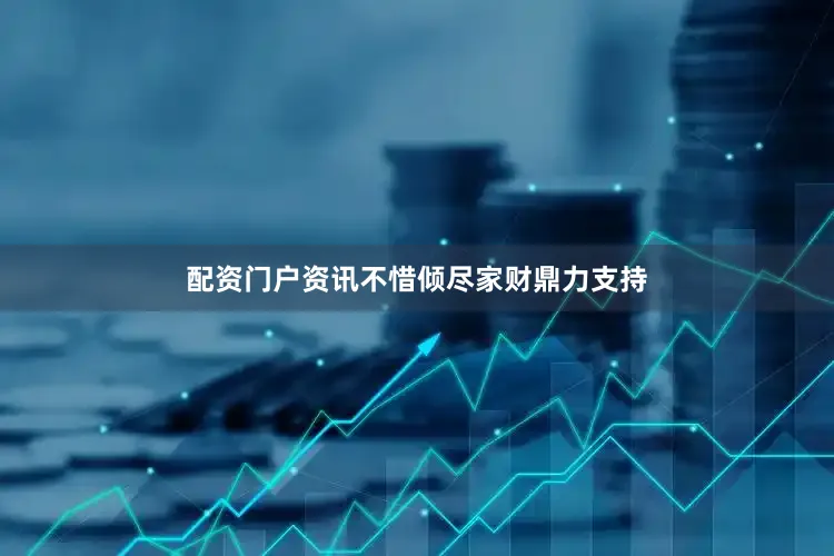 配资门户资讯不惜倾尽家财鼎力支持