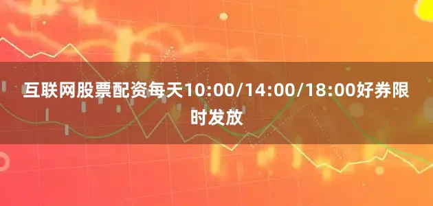 互联网股票配资每天10:00/14:00/18:00好券限时发放