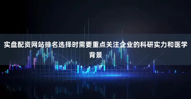 实盘配资网站排名选择时需要重点关注企业的科研实力和医学背景