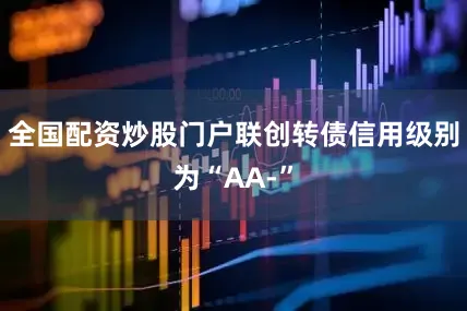 全国配资炒股门户联创转债信用级别为“AA-”