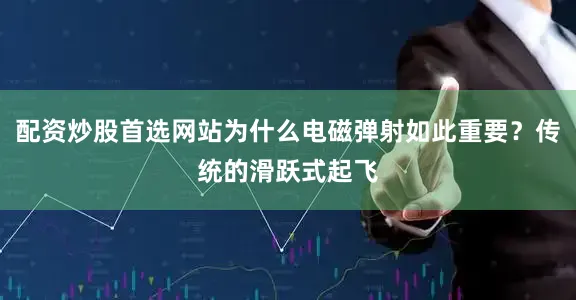 配资炒股首选网站为什么电磁弹射如此重要？传统的滑跃式起飞