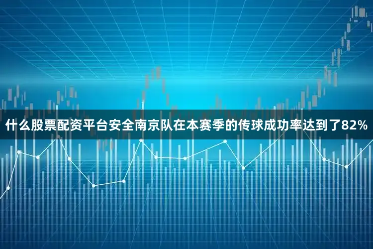 什么股票配资平台安全南京队在本赛季的传球成功率达到了82%