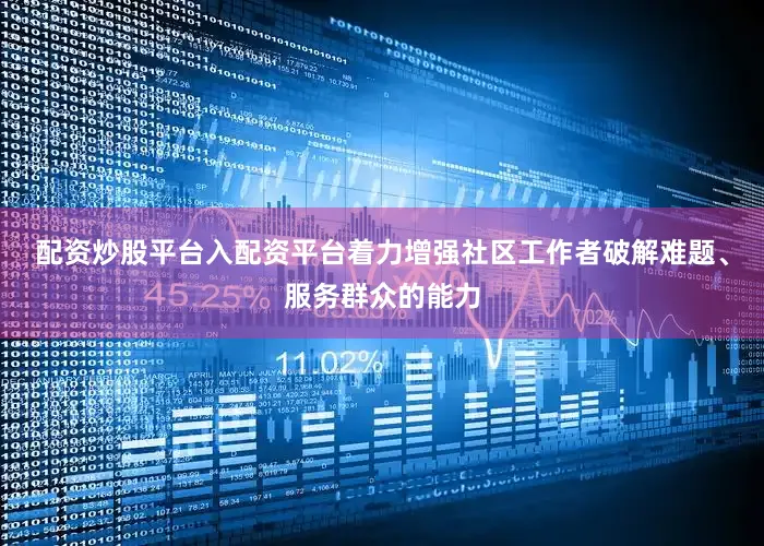 配资炒股平台入配资平台着力增强社区工作者破解难题、服务群众的能力