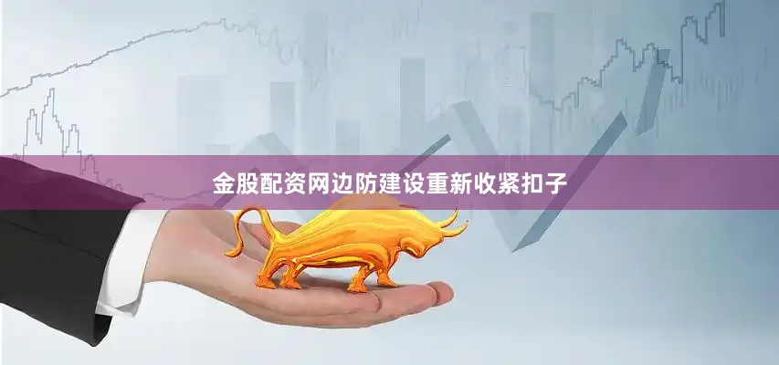 金股配资网边防建设重新收紧扣子