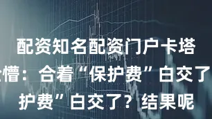 配资知名配资门户卡塔尔人一脸懵：合着“保护费”白交了？结果呢