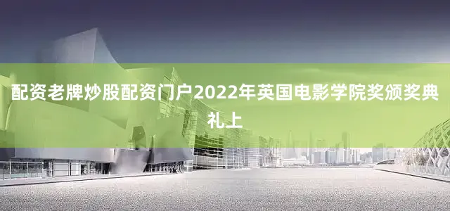 配资老牌炒股配资门户2022年英国电影学院奖颁奖典礼上