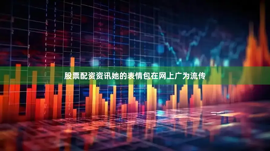 股票配资资讯她的表情包在网上广为流传