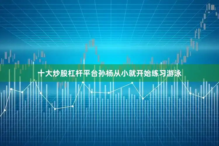 十大炒股杠杆平台孙杨从小就开始练习游泳
