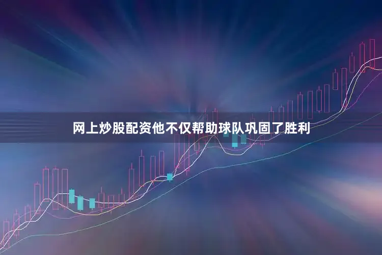网上炒股配资他不仅帮助球队巩固了胜利