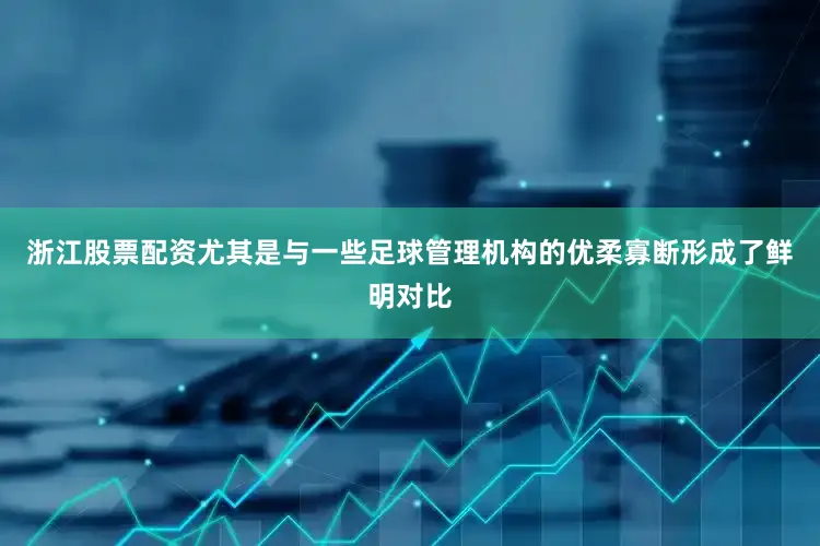 浙江股票配资尤其是与一些足球管理机构的优柔寡断形成了鲜明对比