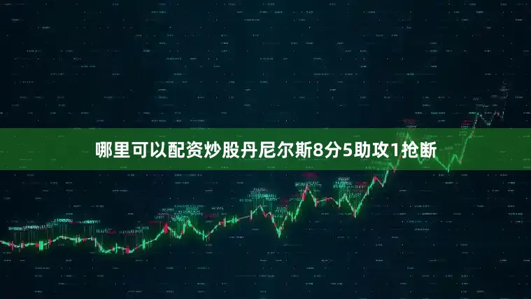 哪里可以配资炒股丹尼尔斯8分5助攻1抢断