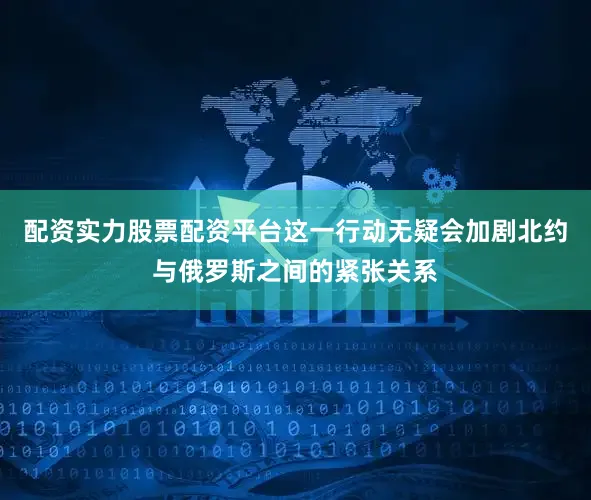 配资实力股票配资平台这一行动无疑会加剧北约与俄罗斯之间的紧张关系