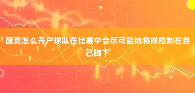 配资怎么开户球队在比赛中会尽可能地将球控制在自己脚下