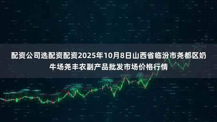 配资公司选配资配资2025年10月8日山西省临汾市尧都区奶牛场尧丰农副产品批发市场价格行情