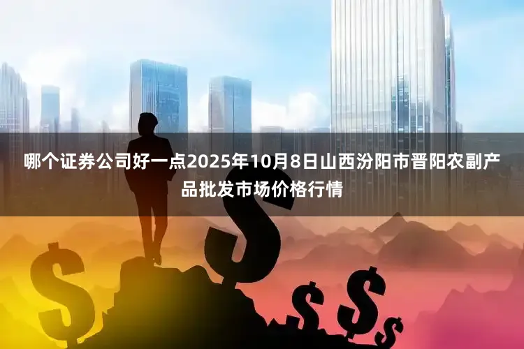 哪个证券公司好一点2025年10月8日山西汾阳市晋阳农副产品批发市场价格行情