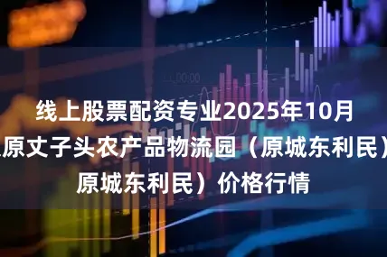 线上股票配资专业2025年10月8日山西太原丈子头农产品物流园（原城东利民）价格行情