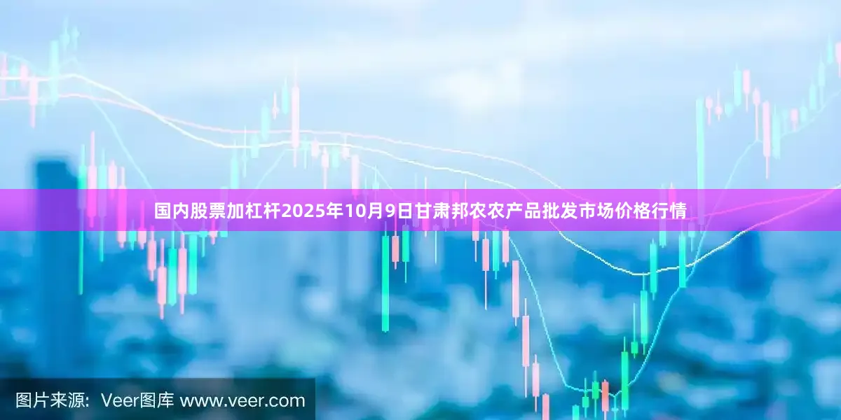 国内股票加杠杆2025年10月9日甘肃邦农农产品批发市场价格行情