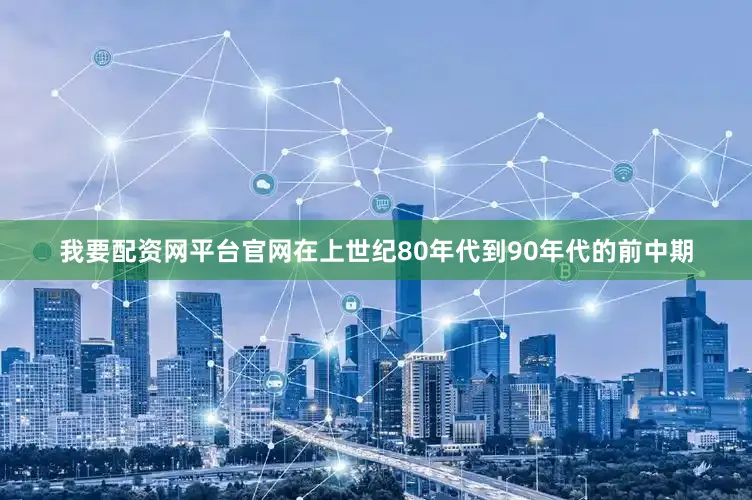 我要配资网平台官网在上世纪80年代到90年代的前中期