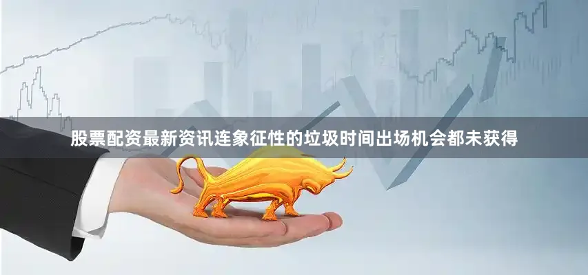 股票配资最新资讯连象征性的垃圾时间出场机会都未获得