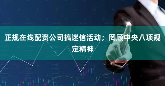 正规在线配资公司搞迷信活动；罔顾中央八项规定精神